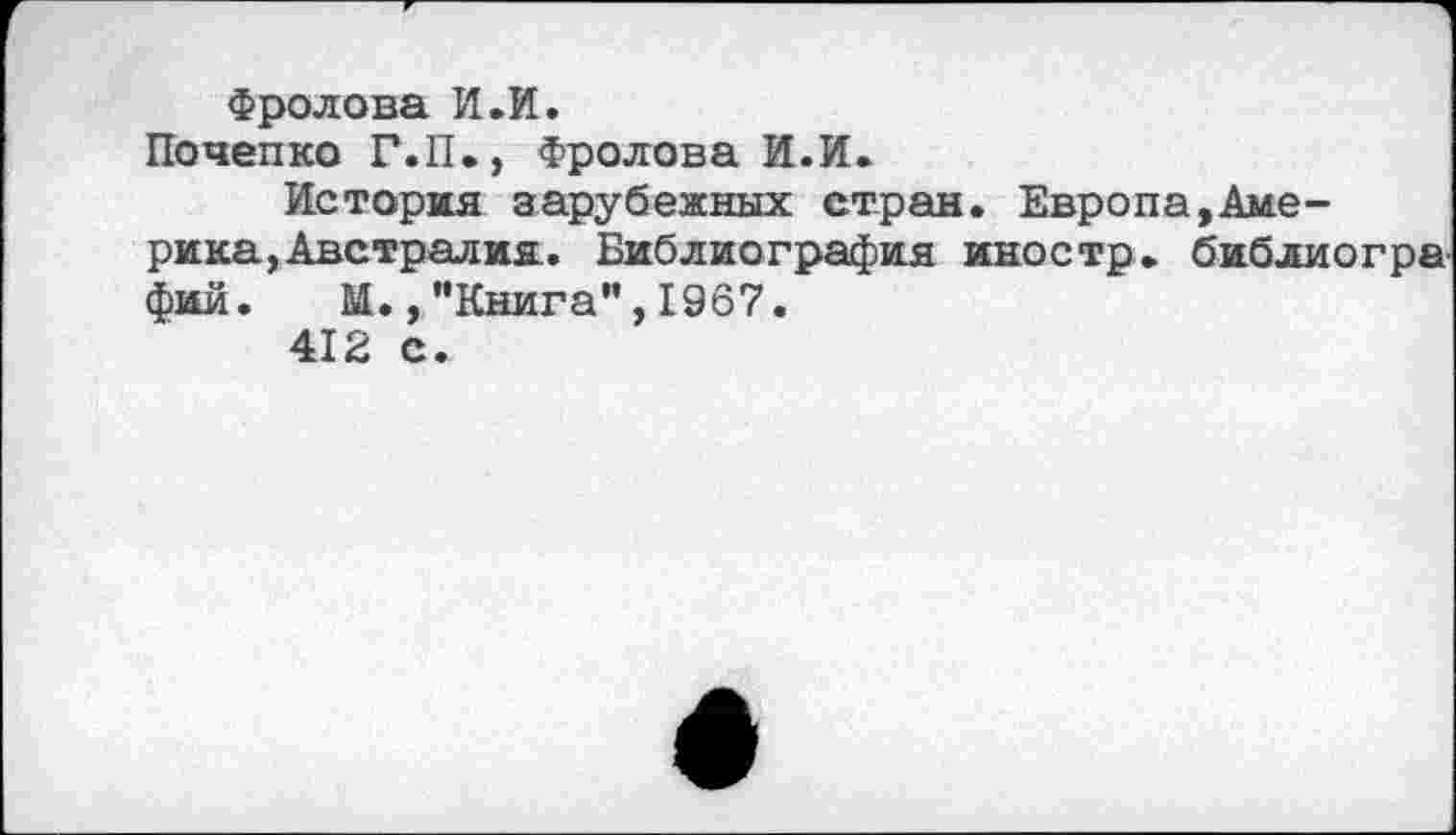 ﻿Фролова И.И.
Почепко Г.П., Фролова И.И.
История зарубежных стран. Европа,Америка,Австралия. Библиография иностр, библиогра фий. М.,"Книга”,1967.
412 с.